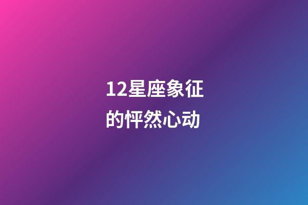 12星座象征的怦然心动-第1张-星座运势-玄机派