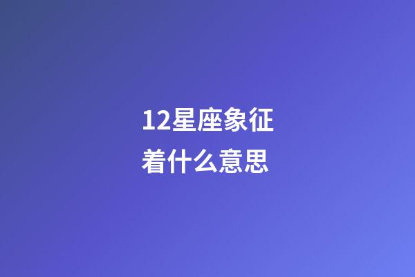 12星座象征着什么意思-第1张-星座运势-玄机派