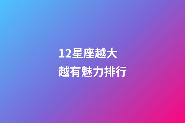 12星座越大越有魅力排行-第1张-星座运势-玄机派