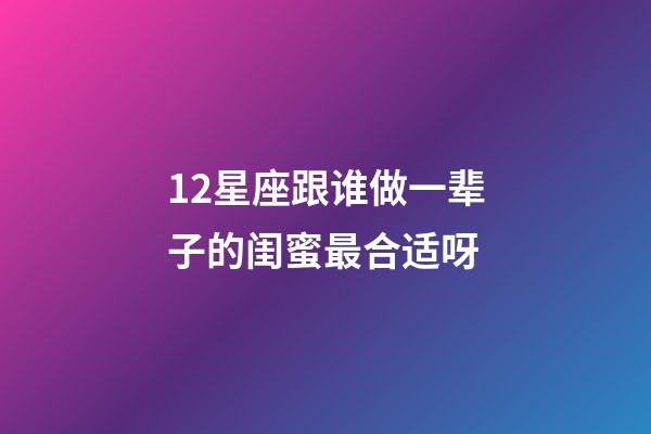 12星座跟谁做一辈子的闺蜜最合适呀-第1张-星座运势-玄机派