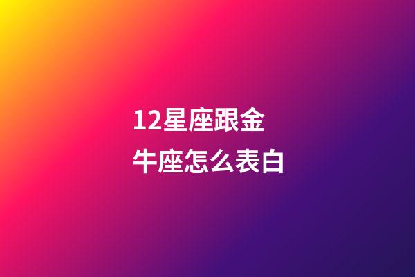 12星座跟金牛座怎么表白-第1张-星座运势-玄机派