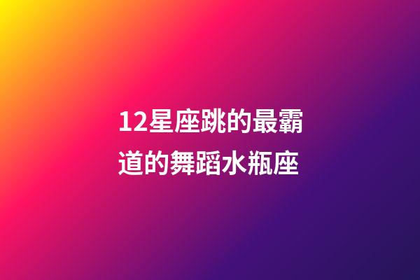 12星座跳的最霸道的舞蹈水瓶座-第1张-星座运势-玄机派