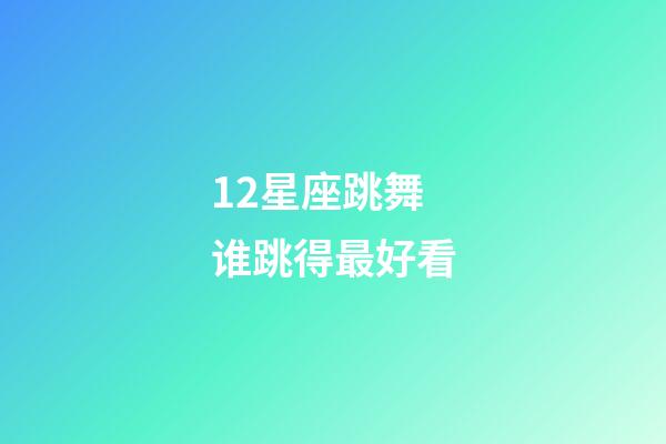 12星座跳舞谁跳得最好看-第1张-星座运势-玄机派