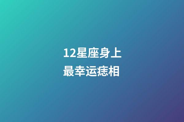 12星座身上最幸运痣相