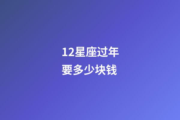 12星座过年要多少块钱-第1张-星座运势-玄机派