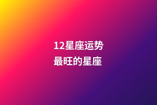 12星座运势最旺的星座-第1张-星座运势-玄机派