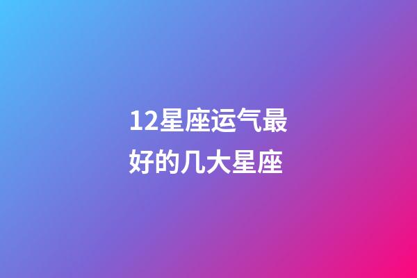12星座运气最好的几大星座-第1张-星座运势-玄机派