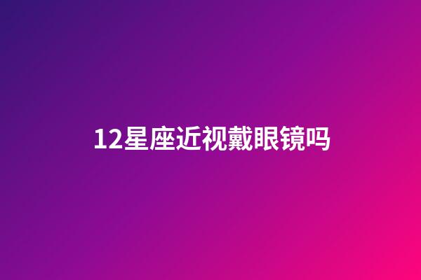 12星座近视戴眼镜吗-第1张-星座运势-玄机派