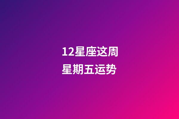 12星座这周星期五运势-第1张-星座运势-玄机派