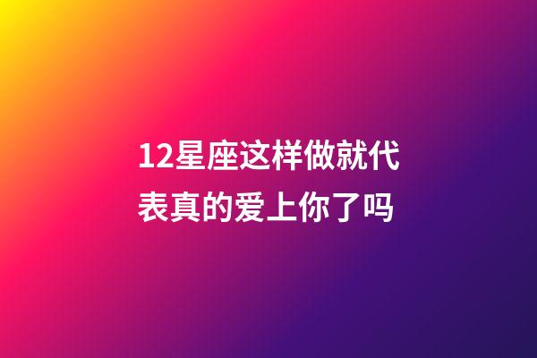 12星座这样做就代表真的爱上你了吗-第1张-星座运势-玄机派