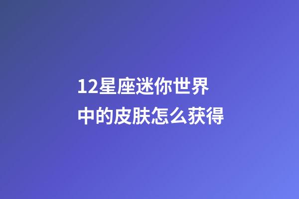 12星座迷你世界中的皮肤怎么获得-第1张-星座运势-玄机派
