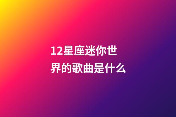 12星座迷你世界的歌曲是什么-第1张-星座运势-玄机派