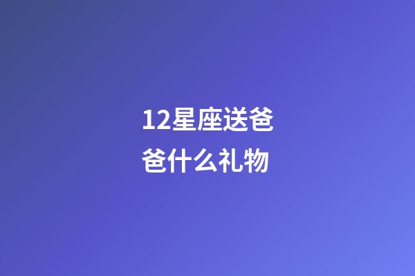 12星座送爸爸什么礼物-第1张-星座运势-玄机派