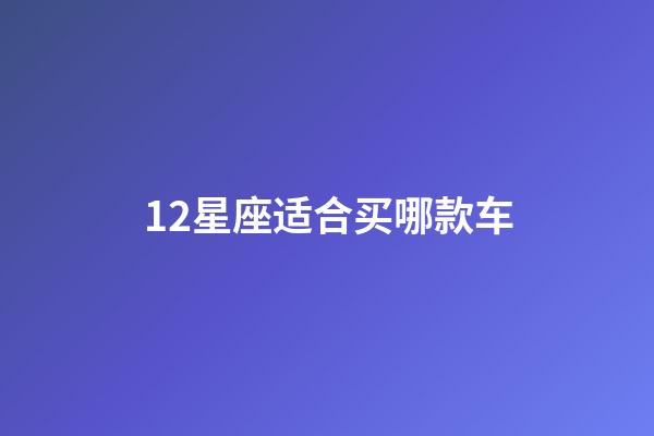 12星座适合买哪款车-第1张-星座运势-玄机派