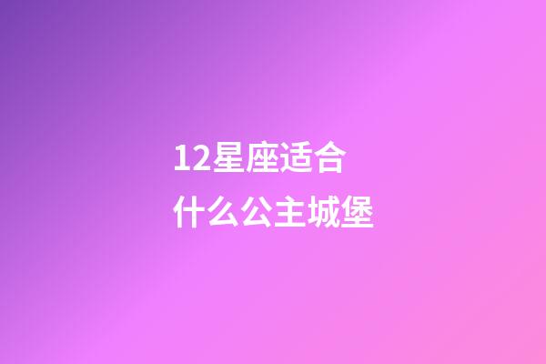 12星座适合什么公主城堡-第1张-星座运势-玄机派