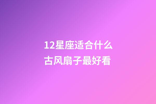12星座适合什么古风扇子最好看-第1张-星座运势-玄机派