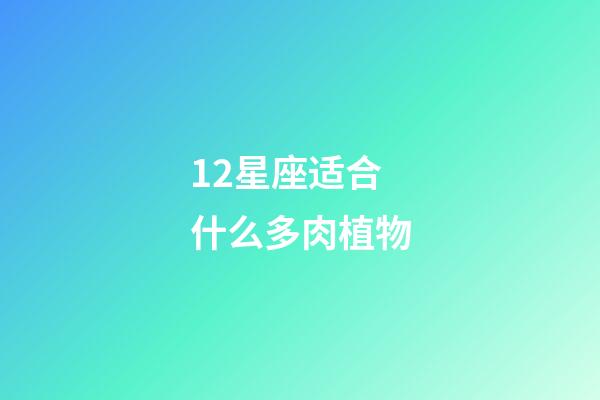 12星座适合什么多肉植物-第1张-星座运势-玄机派