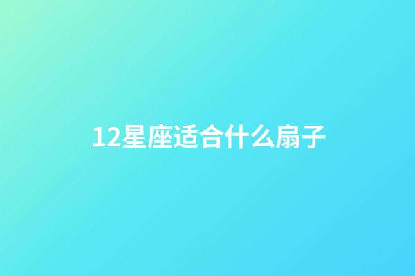 12星座适合什么扇子-第1张-星座运势-玄机派