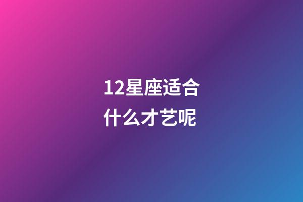 12星座适合什么才艺呢-第1张-星座运势-玄机派