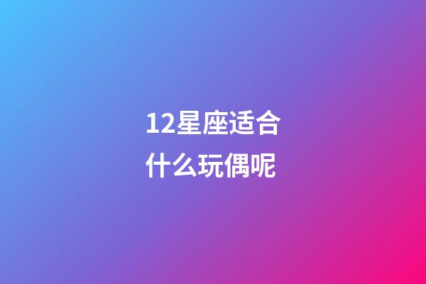 12星座适合什么玩偶呢-第1张-星座运势-玄机派