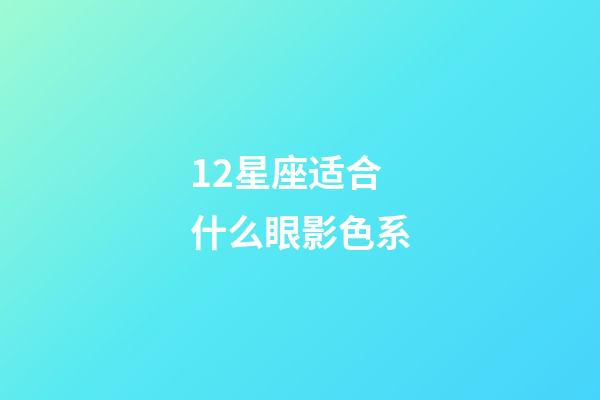 12星座适合什么眼影色系-第1张-星座运势-玄机派