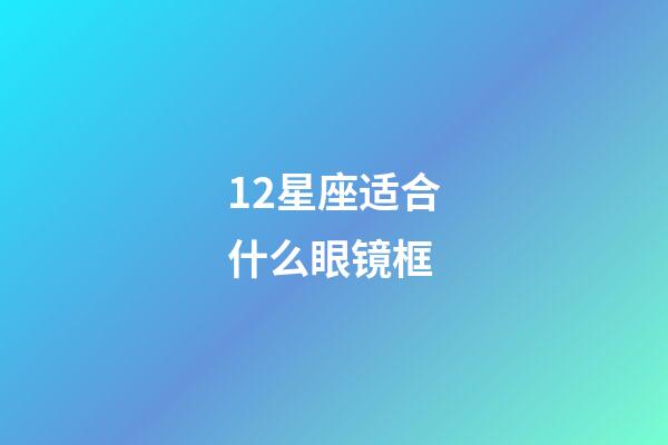 12星座适合什么眼镜框-第1张-星座运势-玄机派