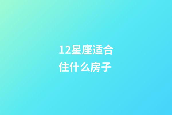 12星座适合住什么房子-第1张-星座运势-玄机派