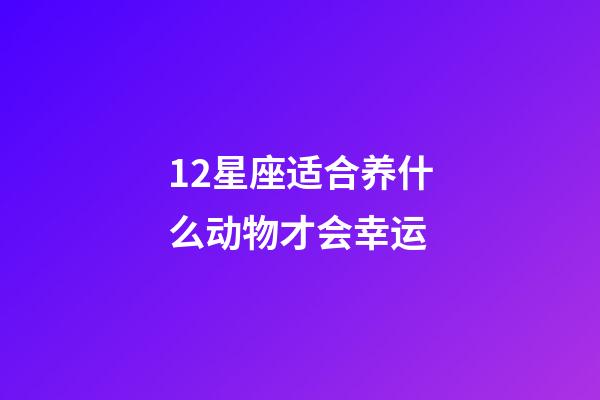 12星座适合养什么动物才会幸运-第1张-星座运势-玄机派