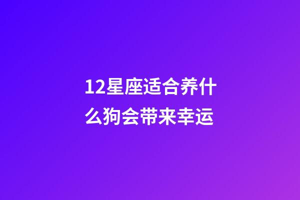 12星座适合养什么狗会带来幸运-第1张-星座运势-玄机派