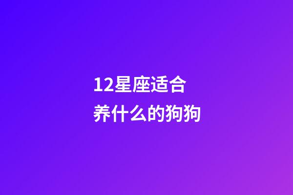 12星座适合养什么的狗狗-第1张-星座运势-玄机派