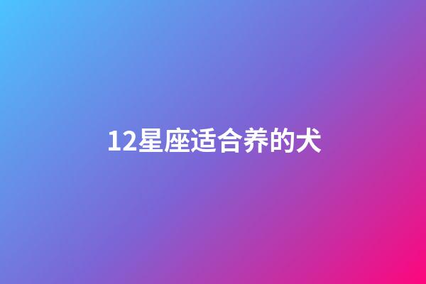 12星座适合养的犬-第1张-星座运势-玄机派