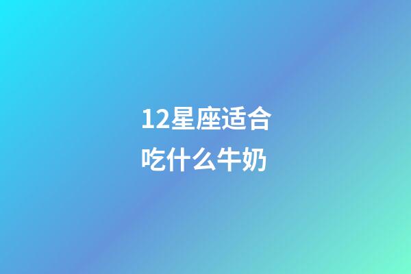 12星座适合吃什么牛奶