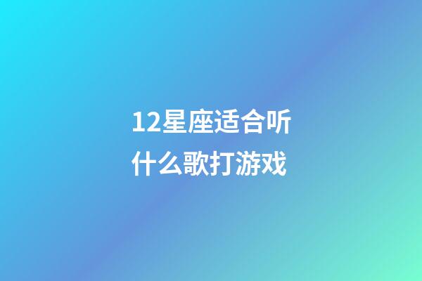 12星座适合听什么歌打游戏-第1张-星座运势-玄机派