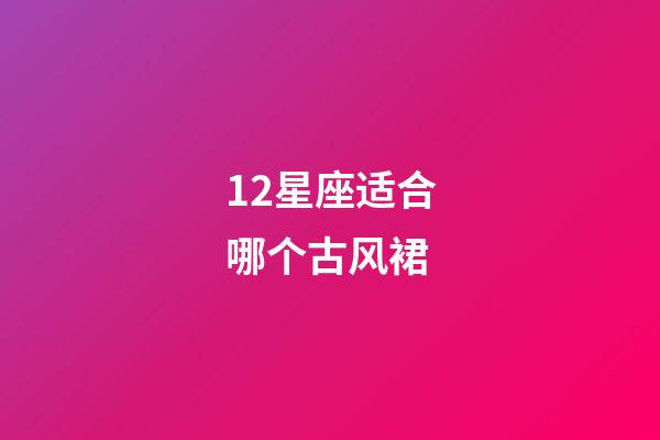 12星座适合哪个古风裙-第1张-星座运势-玄机派