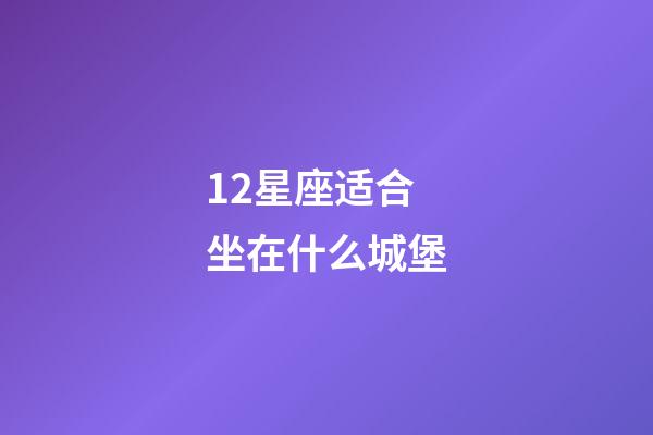 12星座适合坐在什么城堡-第1张-星座运势-玄机派