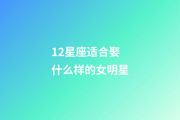 12星座适合娶什么样的女明星-第1张-星座运势-玄机派