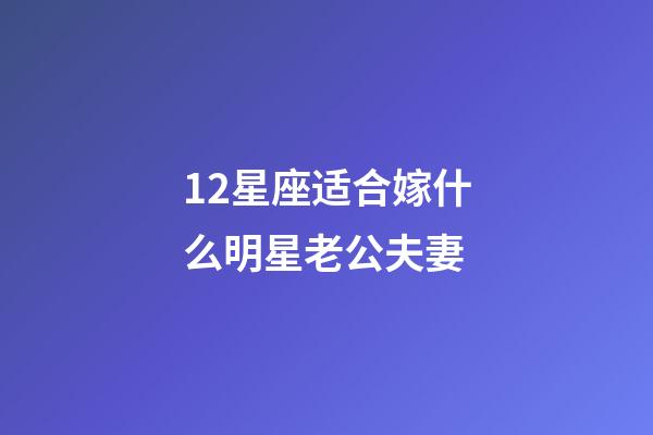 12星座适合嫁什么明星老公夫妻-第1张-星座运势-玄机派