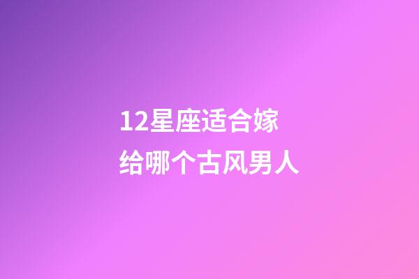 12星座适合嫁给哪个古风男人-第1张-星座运势-玄机派