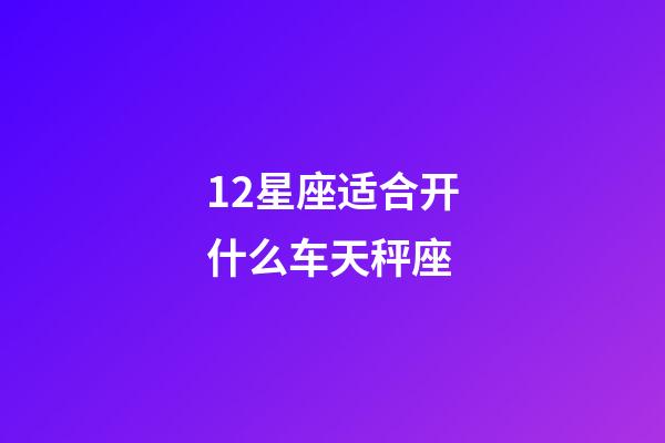 12星座适合开什么车天秤座-第1张-星座运势-玄机派