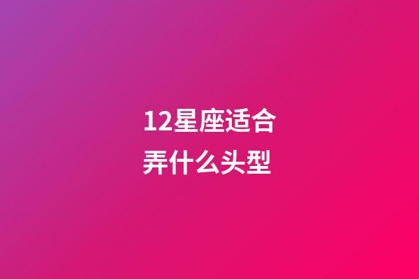 12星座适合弄什么头型-第1张-星座运势-玄机派