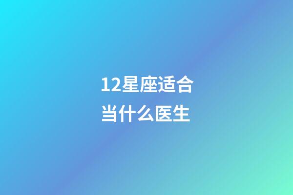 12星座适合当什么医生-第1张-星座运势-玄机派