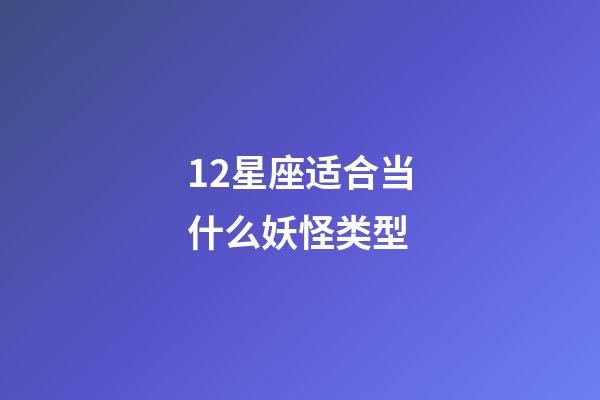 12星座适合当什么妖怪类型-第1张-星座运势-玄机派