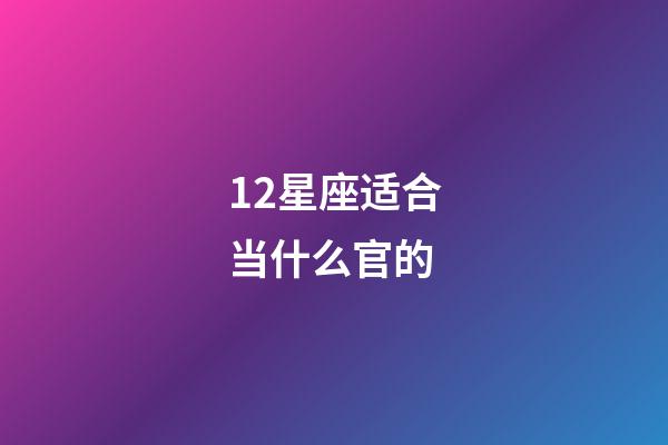 12星座适合当什么官的-第1张-星座运势-玄机派