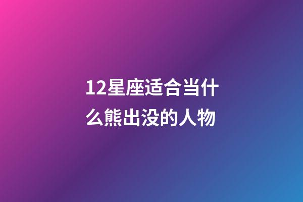 12星座适合当什么熊出没的人物-第1张-星座运势-玄机派
