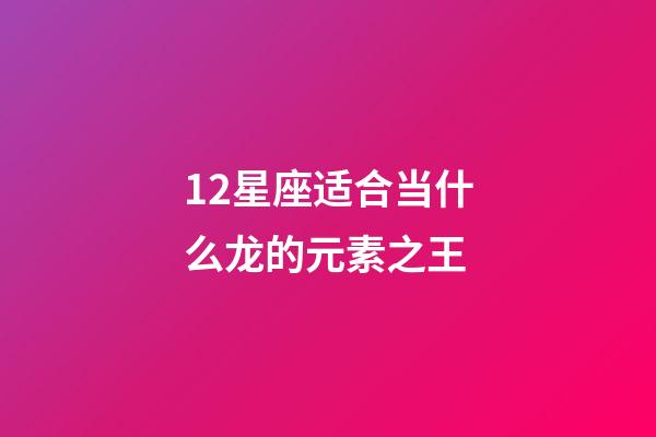 12星座适合当什么龙的元素之王-第1张-星座运势-玄机派