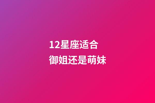 12星座适合御姐还是萌妹-第1张-星座运势-玄机派