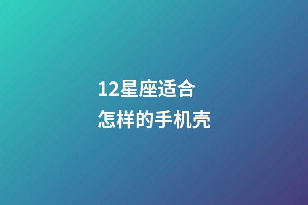 12星座适合怎样的手机壳-第1张-星座运势-玄机派