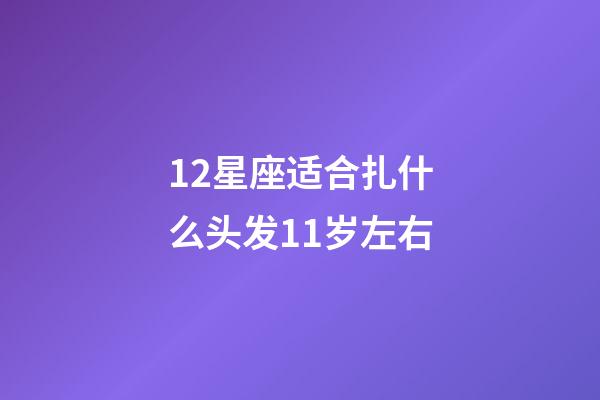 12星座适合扎什么头发11岁左右-第1张-星座运势-玄机派