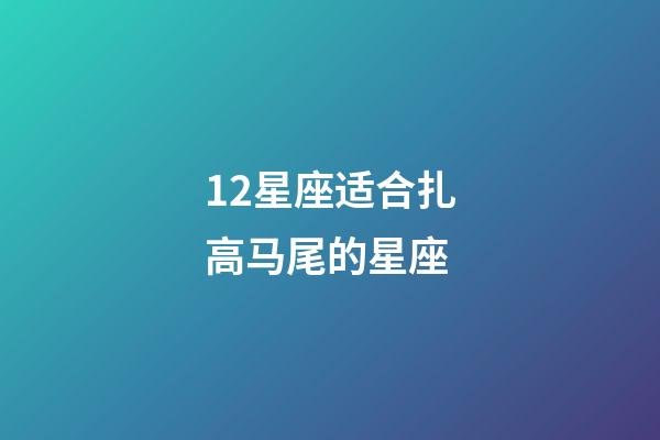 12星座适合扎高马尾的星座-第1张-星座运势-玄机派