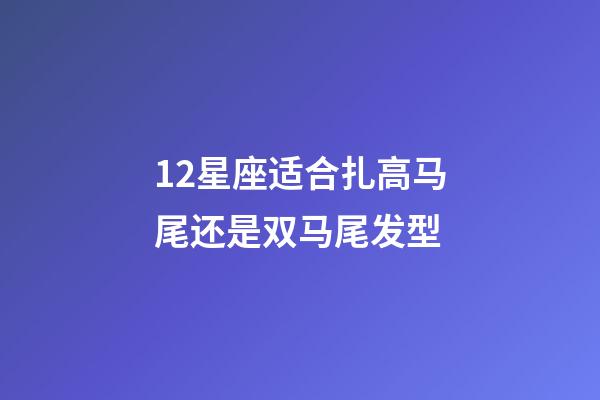 12星座适合扎高马尾还是双马尾发型-第1张-星座运势-玄机派